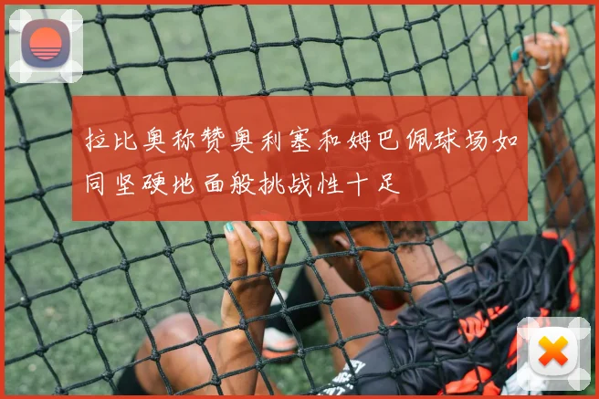 拉比奥称赞奥利塞和姆巴佩球场如同坚硬地面般挑战性十足