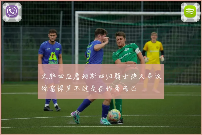 文胖回应詹姆斯回归骑士热火争议称富保罗不过是在作秀而已