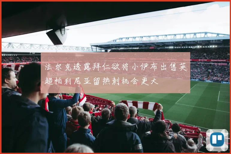 法尔克透露拜仁欲将小伊布出售英超帕利尼亚留热刺机会更大