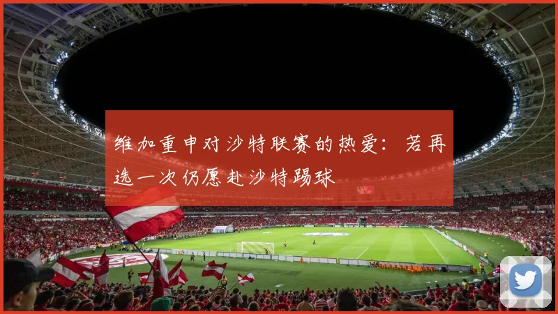 维加重申对沙特联赛的热爱：若再选一次仍愿赴沙特踢球