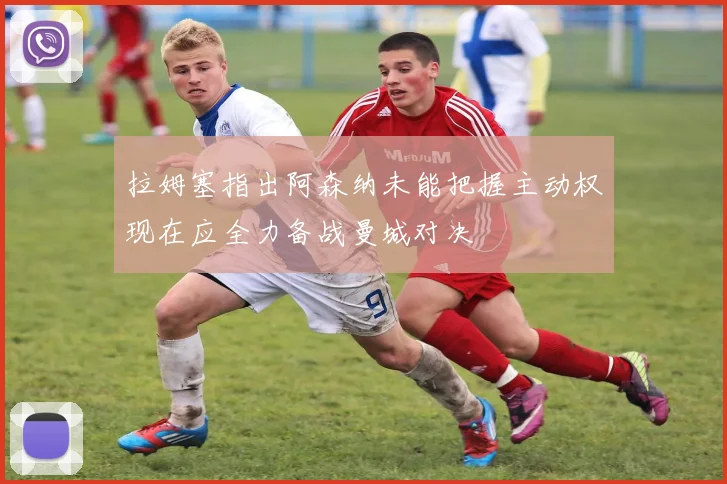 拉姆塞指出阿森纳未能把握主动权现在应全力备战曼城对决
