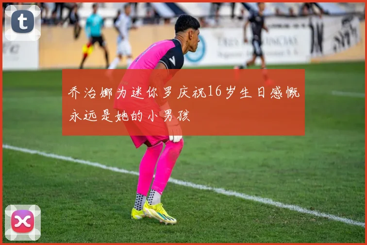 乔治娜为迷你罗庆祝16岁生日感慨永远是她的小男孩