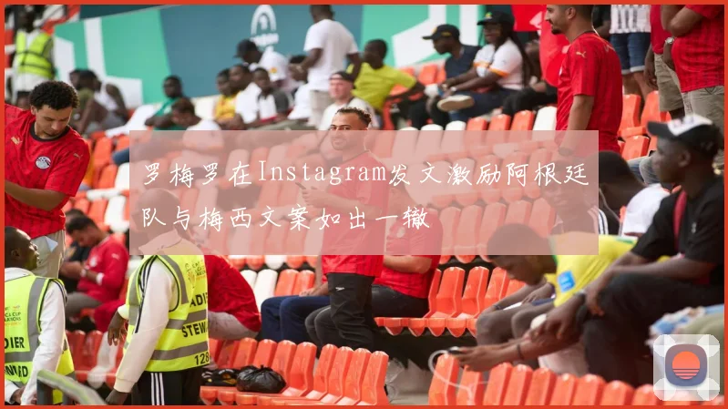 罗梅罗在Instagram发文激励阿根廷队与梅西文案如出一辙