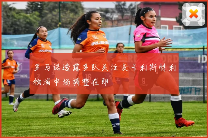 罗马诺透露多队关注麦卡利斯特利物浦中场调整在即