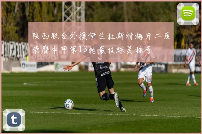 陕西联合外援伊兰杜斯特梅开二度荣膺中甲第13轮最佳球员称号