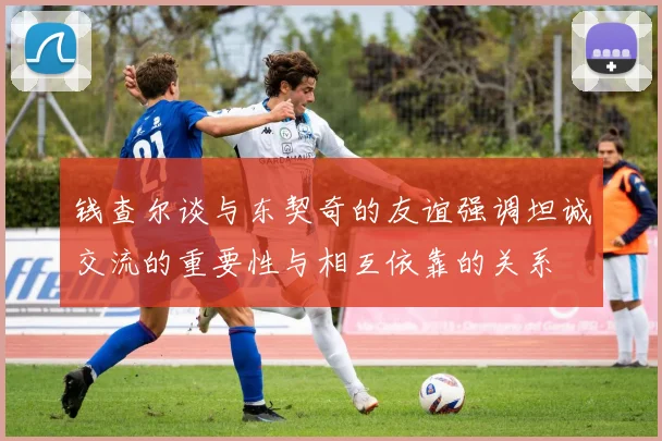 钱查尔谈与东契奇的友谊强调坦诚交流的重要性与相互依靠的关系