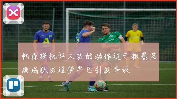 帕森斯批评文班的动作过于粗暴若换成狄龙追梦早已引发争议