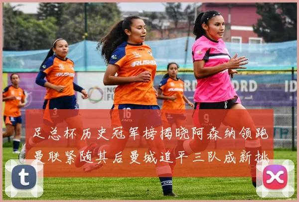 足总杯历史冠军榜揭晓阿森纳领跑曼联紧随其后曼城追平三队成新挑战
