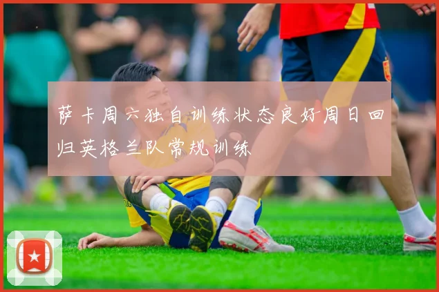 萨卡周六独自训练状态良好周日回归英格兰队常规训练