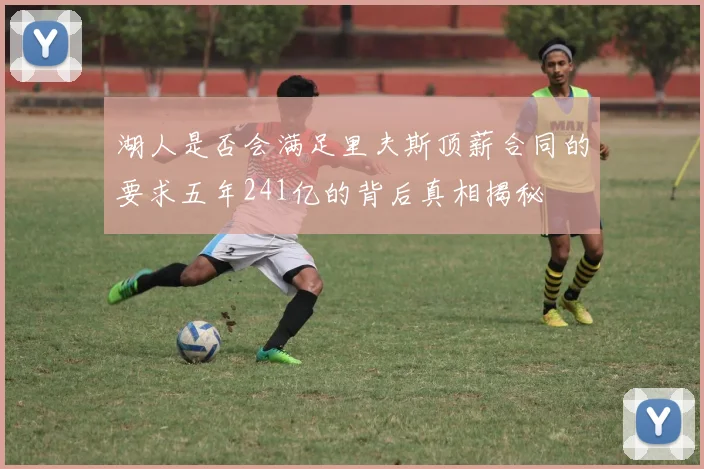 湖人是否会满足里夫斯顶薪合同的要求五年241亿的背后真相揭秘