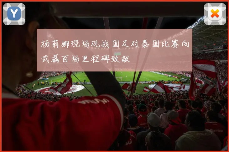 杨莉娜现场观战国足对泰国比赛向武磊百场里程碑致敬
