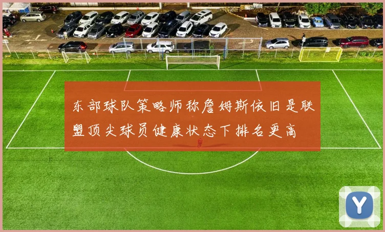 东部球队策略师称詹姆斯依旧是联盟顶尖球员健康状态下排名更高