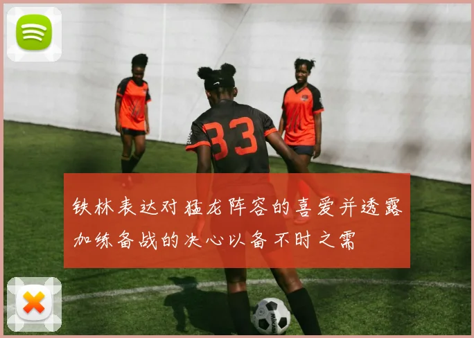 铁林表达对猛龙阵容的喜爱并透露加练备战的决心以备不时之需
