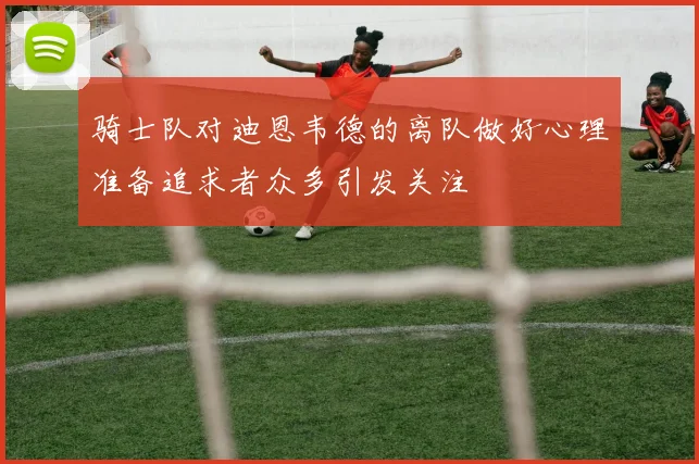 骑士队对迪恩韦德的离队做好心理准备追求者众多引发关注