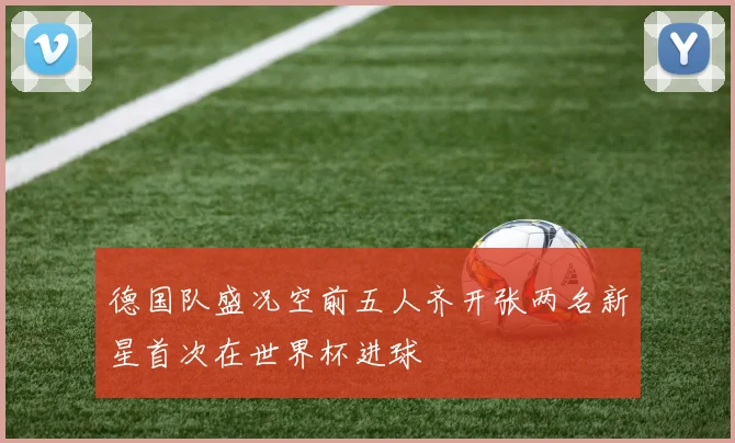 德国队盛况空前五人齐开张两名新星首次在世界杯进球