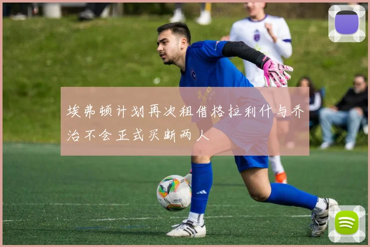 埃弗顿计划再次租借格拉利什与乔治不会正式买断两人