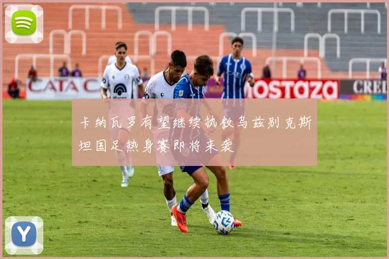 卡纳瓦罗有望继续执教乌兹别克斯坦国足热身赛即将来袭
