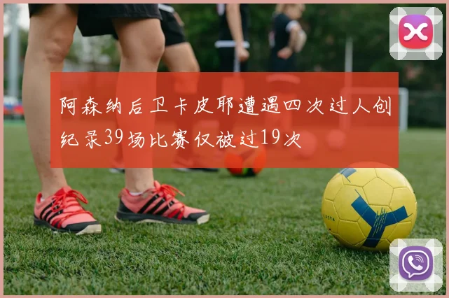 阿森纳后卫卡皮耶遭遇四次过人创纪录39场比赛仅被过19次