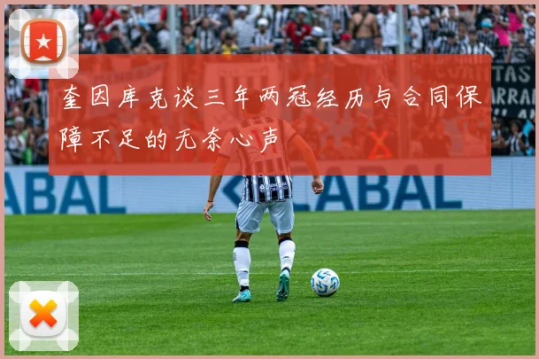 奎因库克谈三年两冠经历与合同保障不足的无奈心声