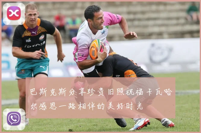 巴斯克斯分享珍贵旧照祝福卡瓦哈尔感恩一路相伴的美好时光